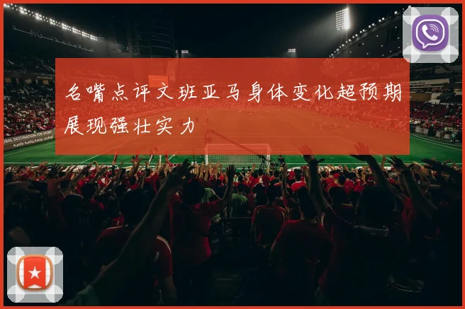 名嘴点评文班亚马身体变化超预期展现强壮实力