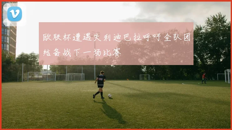 欧联杯遭遇失利迪巴拉呼吁全队团结备战下一场比赛
