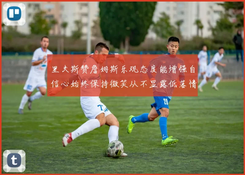 里夫斯赞詹姆斯乐观态度能增强自信心始终保持微笑从不显露低落情绪