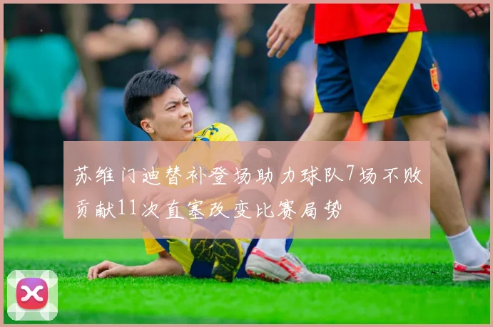 苏维门迪替补登场助力球队7场不败贡献11次直塞改变比赛局势