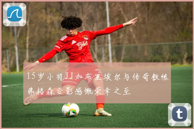 15岁小将JJ加布里埃尔与传奇教练弗格森合影感慨荣幸之至