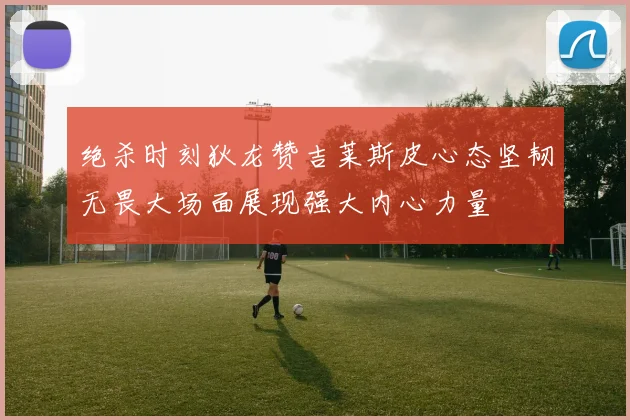 绝杀时刻狄龙赞吉莱斯皮心态坚韧无畏大场面展现强大内心力量