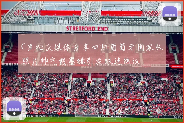 C罗社交媒体分享回归葡萄牙国家队照片帅气戴墨镜引发球迷热议