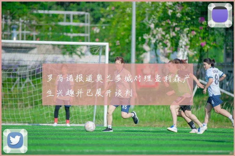 罗马诺报道奥兰多城对理查利森产生兴趣并已展开谈判