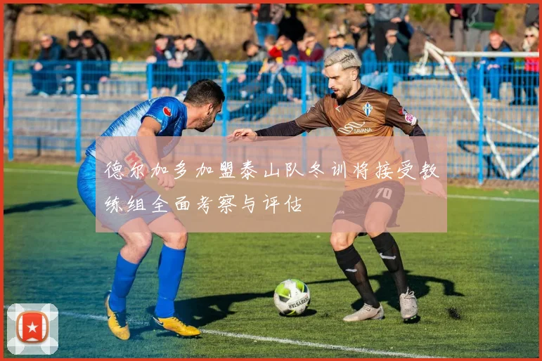 德尔加多加盟泰山队冬训将接受教练组全面考察与评估