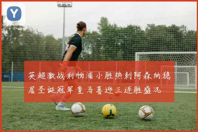 英超激战利物浦小胜热刺阿森纳稳居圣诞冠军皇马喜迎三连胜盛况