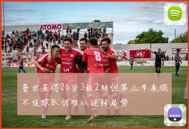 普尔虽得26分3板2助但第三节表现不佳球队仍难以逆转局势