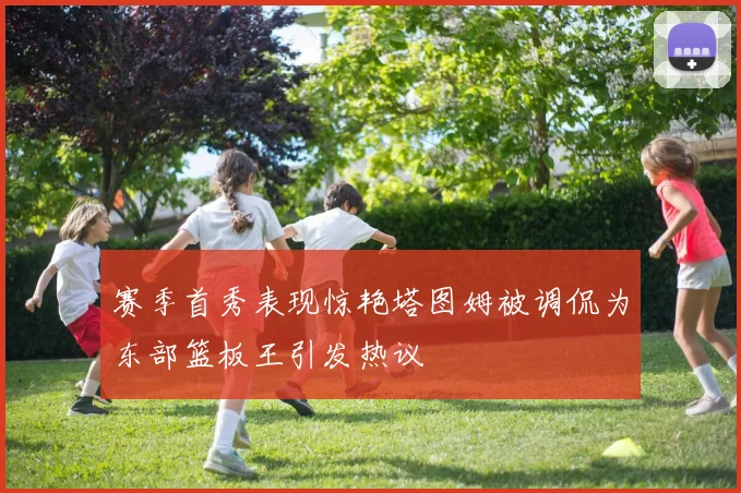 赛季首秀表现惊艳塔图姆被调侃为东部篮板王引发热议