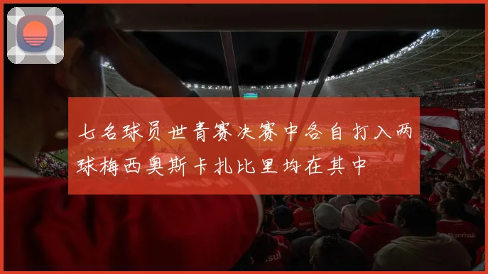 七名球员世青赛决赛中各自打入两球梅西奥斯卡扎比里均在其中