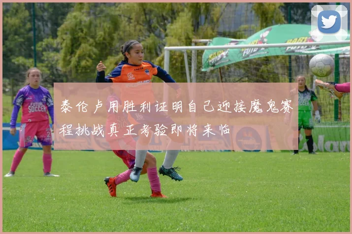 泰伦卢用胜利证明自己迎接魔鬼赛程挑战真正考验即将来临