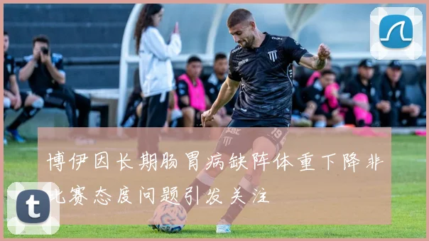 博伊因长期肠胃病缺阵体重下降非比赛态度问题引发关注