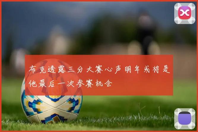 布克透露三分大赛心声明年或将是他最后一次参赛机会