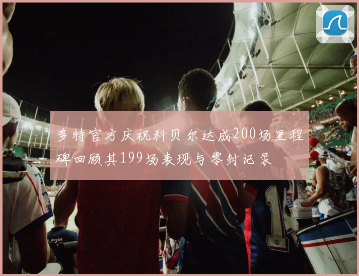 多特官方庆祝科贝尔达成200场里程碑回顾其199场表现与零封记录
