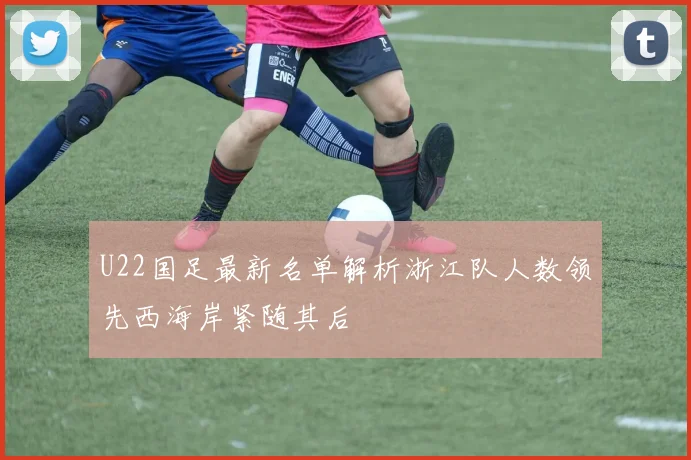 U22国足最新名单解析浙江队人数领先西海岸紧随其后