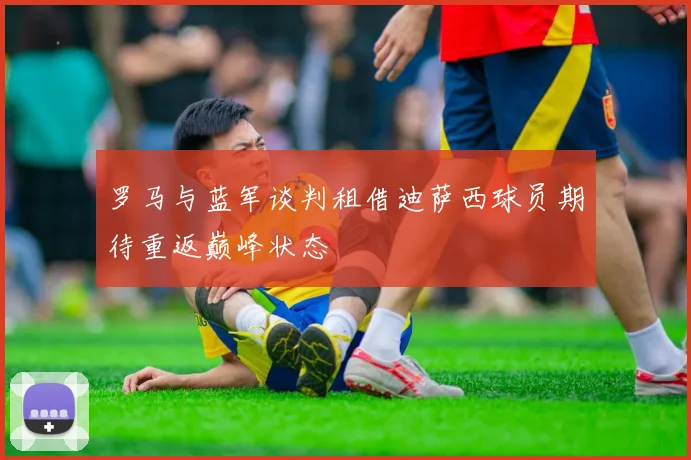 罗马与蓝军谈判租借迪萨西球员期待重返巅峰状态