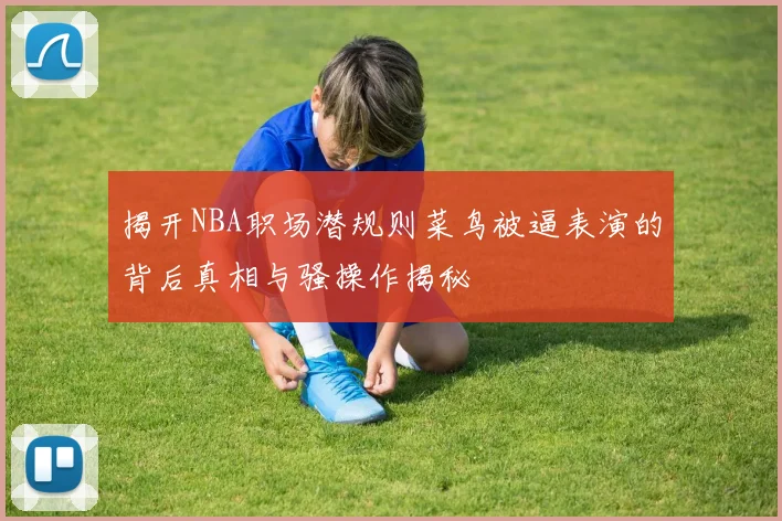 揭开NBA职场潜规则菜鸟被逼表演的背后真相与骚操作揭秘