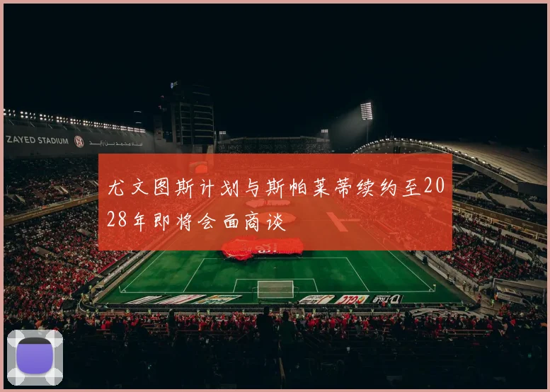 尤文图斯计划与斯帕莱蒂续约至2028年即将会面商谈