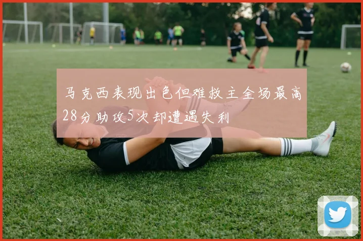 马克西表现出色但难救主全场最高28分助攻5次却遭遇失利