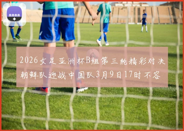 2026女足亚洲杯B组第三轮精彩对决朝鲜队迎战中国队3月9日17时不容错过