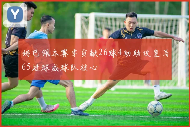 姆巴佩本赛季贡献26球4助助攻皇马65进球成球队核心