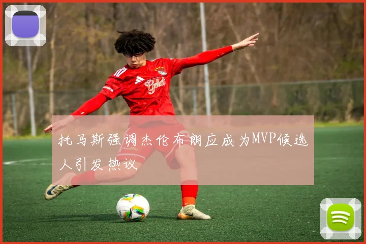 托马斯强调杰伦布朗应成为MVP候选人引发热议