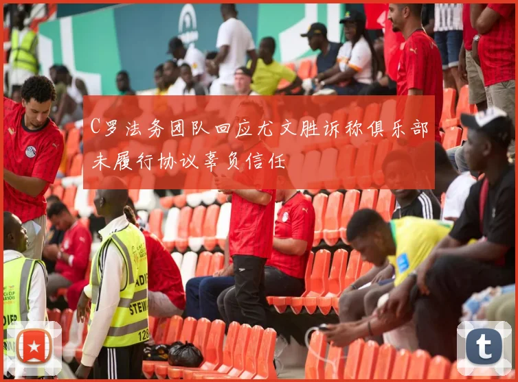 C罗法务团队回应尤文胜诉称俱乐部未履行协议辜负信任