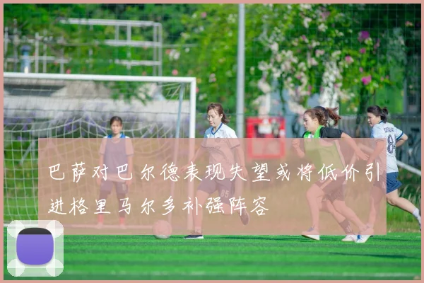 巴萨对巴尔德表现失望或将低价引进格里马尔多补强阵容