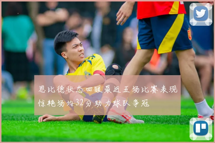 恩比德状态回暖最近五场比赛表现惊艳场均32分助力球队争冠