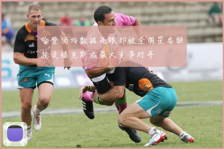 哈登场均数据亮眼却被全明星名额抢走福克斯成最大竞争对手
