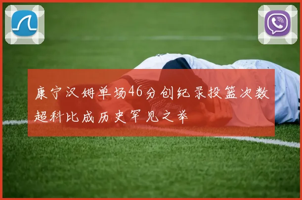 康宁汉姆单场46分创纪录投篮次数超科比成历史罕见之举