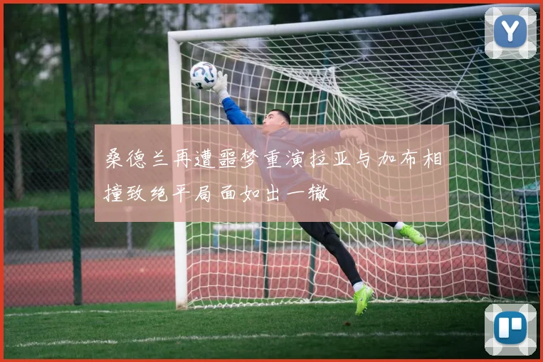 桑德兰再遭噩梦重演拉亚与加布相撞致绝平局面如出一辙