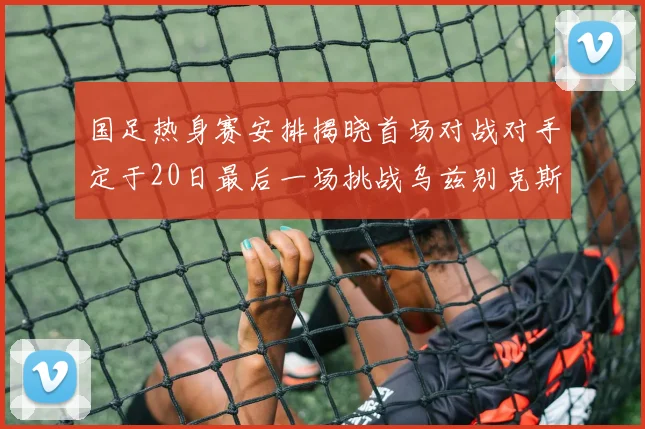 国足热身赛安排揭晓首场对战对手定于20日最后一场挑战乌兹别克斯坦
