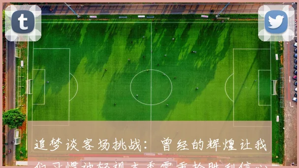 追梦谈客场挑战：曾经的辉煌让我们习惯被轻视本季需重拾胜利信心