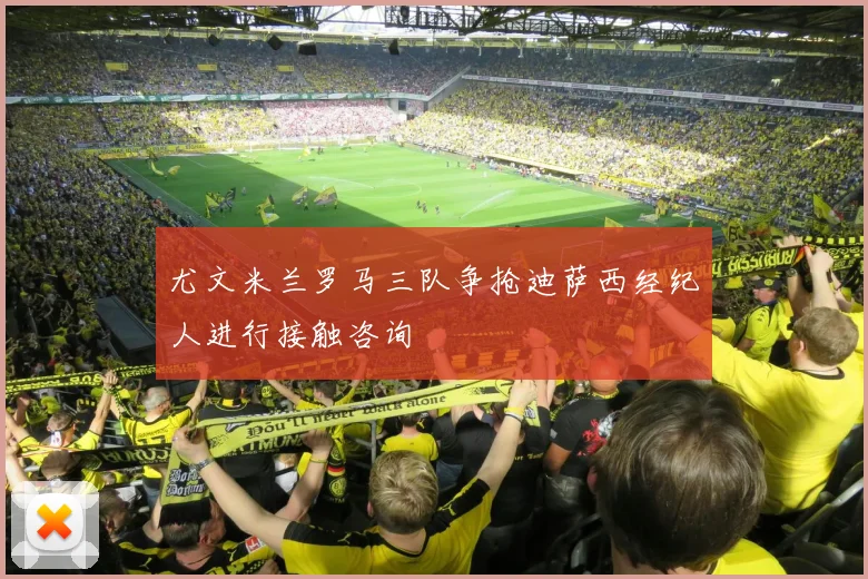 尤文米兰罗马三队争抢迪萨西经纪人进行接触咨询