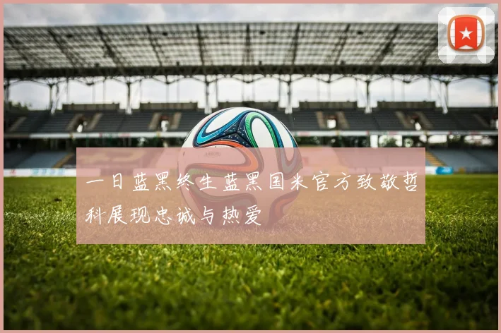 一日蓝黑终生蓝黑国米官方致敬哲科展现忠诚与热爱