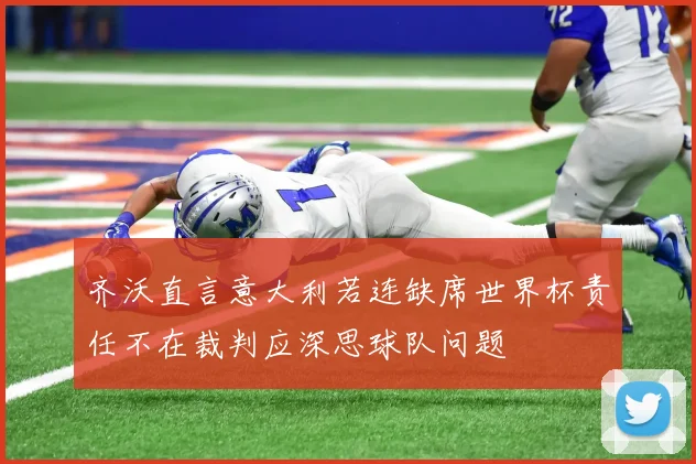 齐沃直言意大利若连缺席世界杯责任不在裁判应深思球队问题