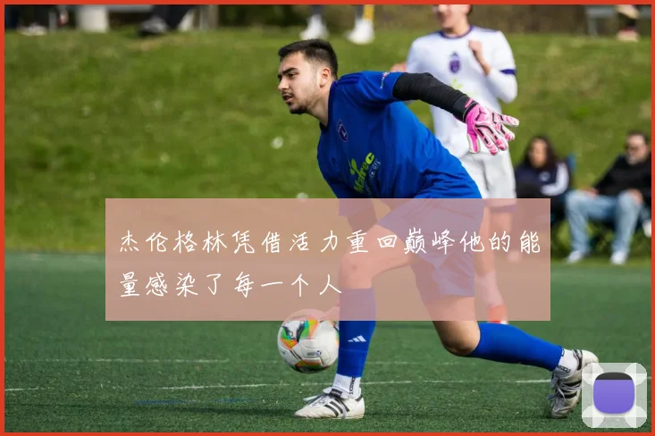 杰伦格林凭借活力重回巅峰他的能量感染了每一个人