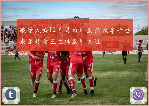 狼密大喊12号是谁引发热议华子也表示好奇正主转发引关注