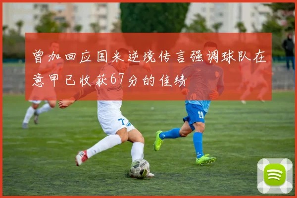 曾加回应国米逆境传言强调球队在意甲已收获67分的佳绩