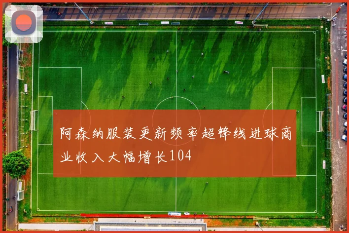 阿森纳服装更新频率超锋线进球商业收入大幅增长104