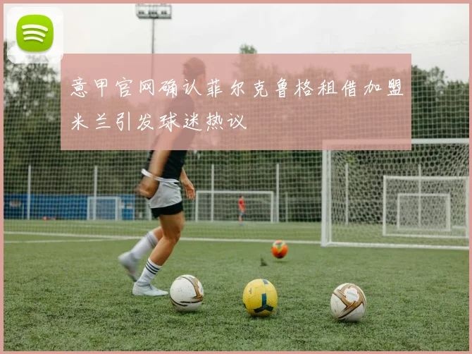 意甲官网确认菲尔克鲁格租借加盟米兰引发球迷热议