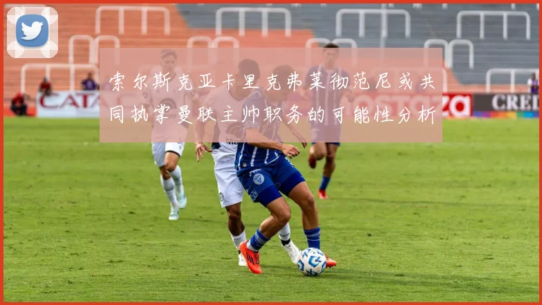 索尔斯克亚卡里克弗莱彻范尼或共同执掌曼联主帅职务的可能性分析