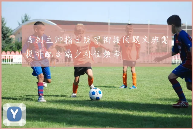 马刺主帅指出防守衔接问题文班需提升配合减少补位频率