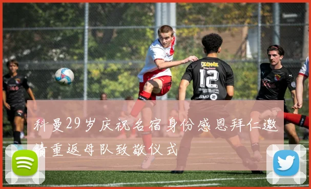 科曼29岁庆祝名宿身份感恩拜仁邀请重返母队致敬仪式