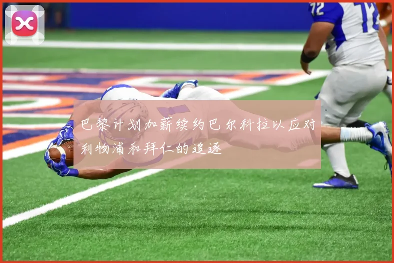 巴黎计划加薪续约巴尔科拉以应对利物浦和拜仁的追逐