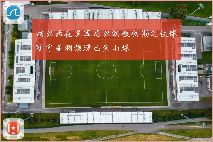 切尔西在罗塞尼尔执教初期定位球防守漏洞频现已失七球