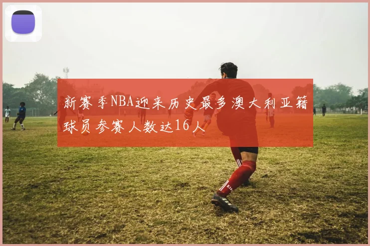 新赛季NBA迎来历史最多澳大利亚籍球员参赛人数达16人
