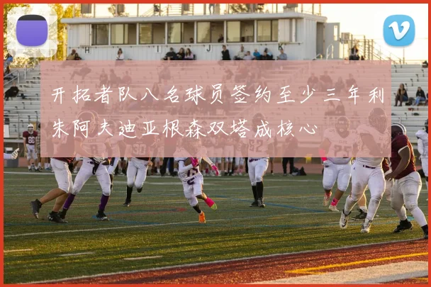 开拓者队八名球员签约至少三年利朱阿夫迪亚根森双塔成核心