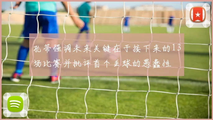 孔蒂强调未来关键在于接下来的13场比赛并批评首个丢球的愚蠢性