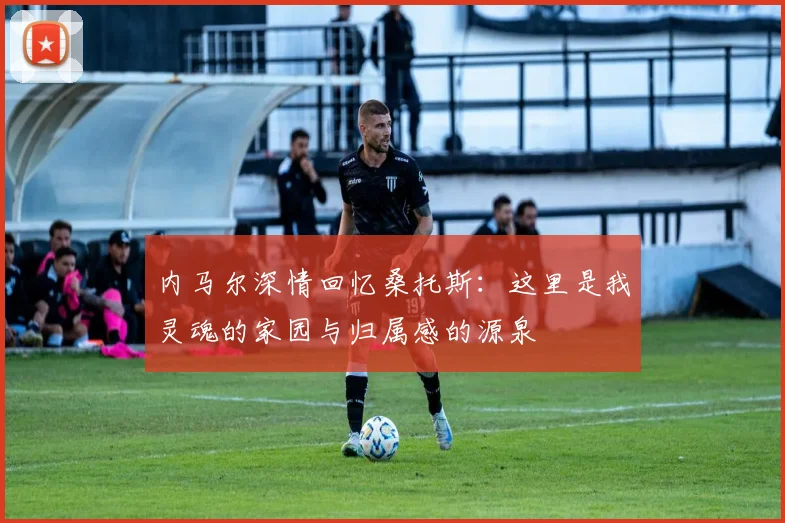 内马尔深情回忆桑托斯：这里是我灵魂的家园与归属感的源泉